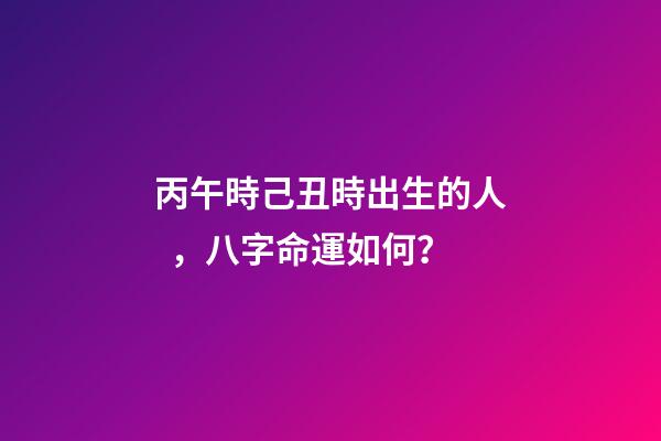 丙午時己丑時出生的人，八字命運如何？